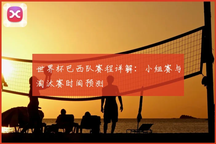 世界杯巴西队赛程详解：小组赛与淘汰赛时间预测