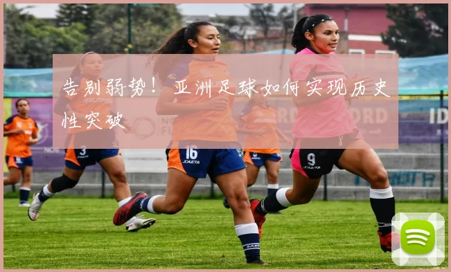 告别弱势!亚洲足球如何实现历史性突破