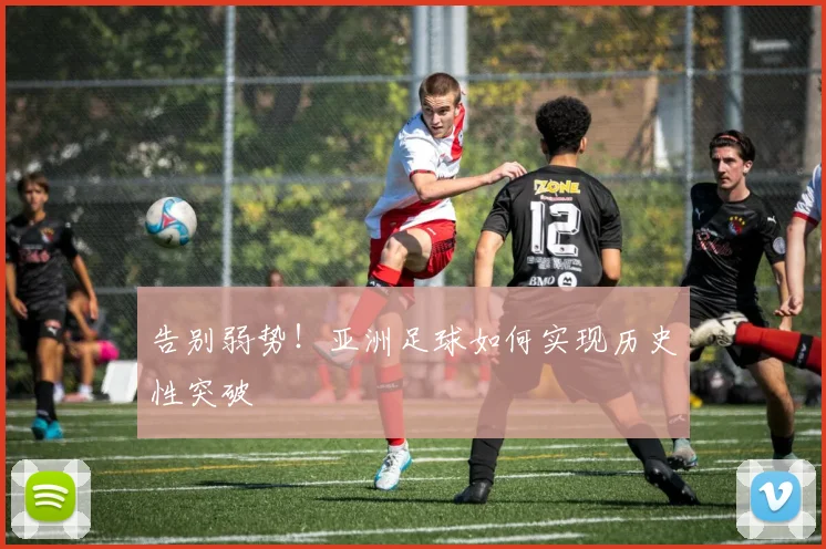 告别弱势！亚洲足球如何实现历史性突破