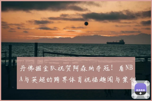 丹佛掘金队祝贺阿森纳夺冠！看NBA与英超的跨界体育祝福趣闻与案例解析