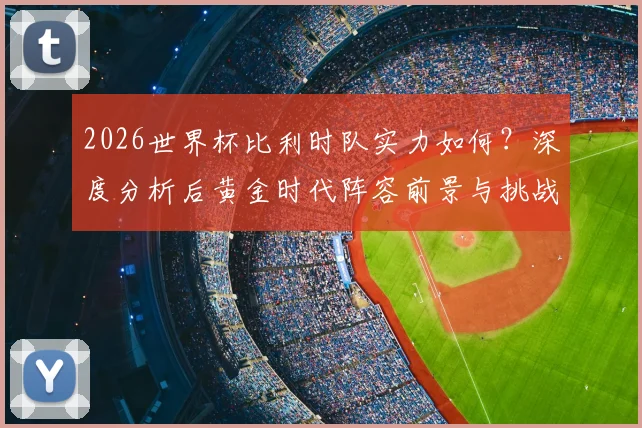 2026世界杯比利时队实力如何？深度分析后黄金时代阵容前景与挑战