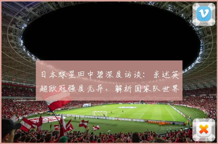日本球星田中碧深度访谈:亲述英超欧冠强度无异,解析国家队世界杯争冠之路