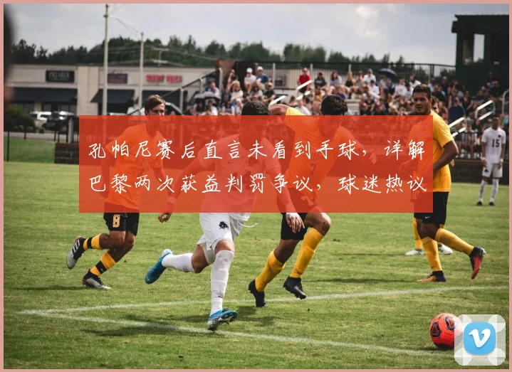 孔帕尼赛后直言未看到手球,详解巴黎两次获益判罚争议,球迷热议裁判尺度