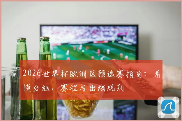2026世界杯欧洲区预选赛指南:看懂分组、赛程与出线规则