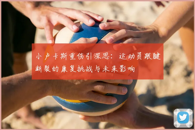 小卢卡斯重伤引深思:运动员跟腱断裂的康复挑战与未来影响