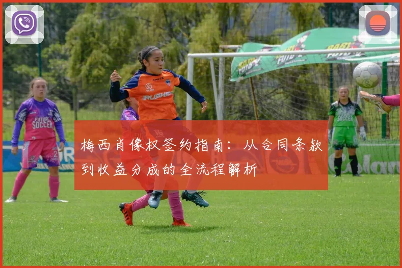 梅西肖像权签约指南:从合同条款到收益分成的全流程解析