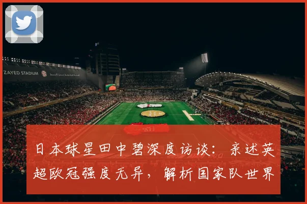 日本球星田中碧深度访谈:亲述英超欧冠强度无异,解析国家队世界杯争冠之路