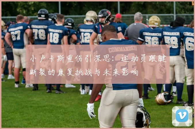 小卢卡斯重伤引深思:运动员跟腱断裂的康复挑战与未来影响