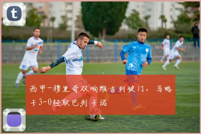 西甲-穆里奇双响维吉利破门，马略卡3-0轻取巴列卡诺