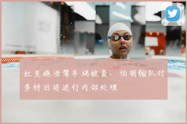 杜克施酒驾车祸被查，伯明翰队对多特旧将进行内部处理