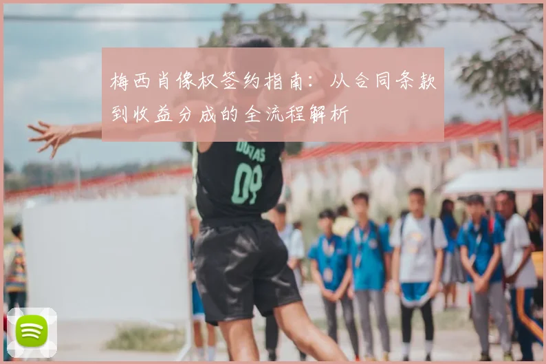 梅西肖像权签约指南:从合同条款到收益分成的全流程解析