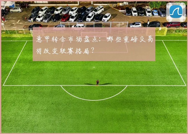 意甲转会市场盘点：哪些重磅交易将改变联赛格局？
