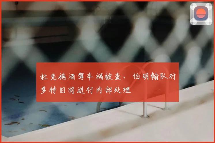 杜克施酒驾车祸被查，伯明翰队对多特旧将进行内部处理