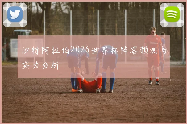 沙特阿拉伯2026世界杯阵容预测与实力分析