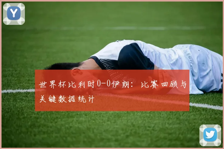 世界杯比利时0-0伊朗:比赛回顾与关键数据统计