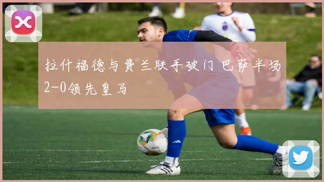 拉什福德与费兰联手破门 巴萨半场2-0领先皇马