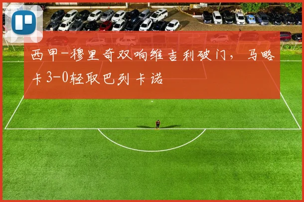 西甲-穆里奇双响维吉利破门，马略卡3-0轻取巴列卡诺